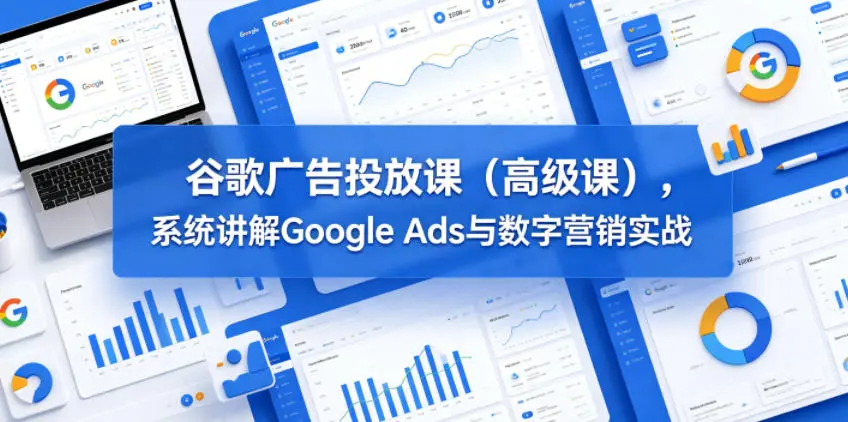 谷歌广告投放课(高级课),系统讲解Google Ads与数字营销实战 第1张 谷歌广告投放课(高级课),系统讲解Google Ads与数字营销实战 第1张