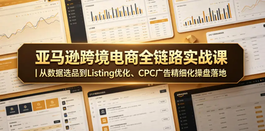 亚马逊跨境电商全链路实战课|从数据选品到Listing优化、CPC广告精细化操盘落地 第1张 亚马逊跨境电商全链路实战课|从数据选品到Listing优化、CPC广告精细化操盘落地 第1张